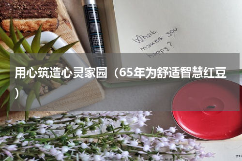 用心筑造心灵家园（65年为舒适智慧红豆）