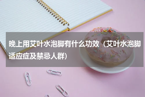 晚上用艾叶水泡脚有什么功效（艾叶水泡脚适应症及禁忌人群）