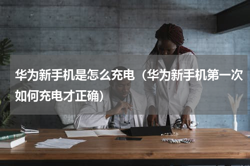 华为新手机是怎么充电（华为新手机第一次如何充电才正确）