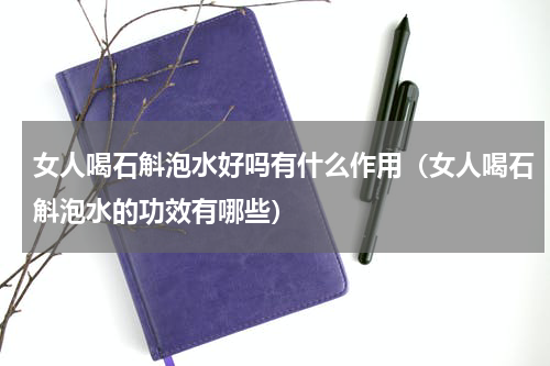 女人喝石斛泡水好吗有什么作用（女人喝石斛泡水的功效有哪些）