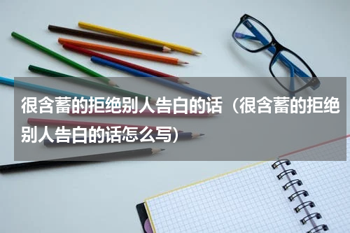 很含蓄的拒绝别人告白的话（很含蓄的拒绝别人告白的话怎么写）