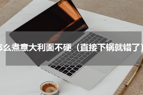 怎么煮意大利面不硬（直接下锅就错了）