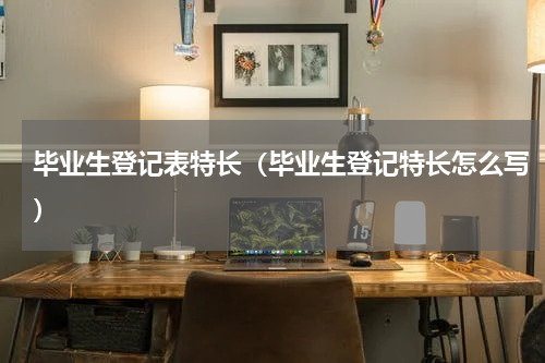 毕业生登记表特长（毕业生登记特长怎么写）