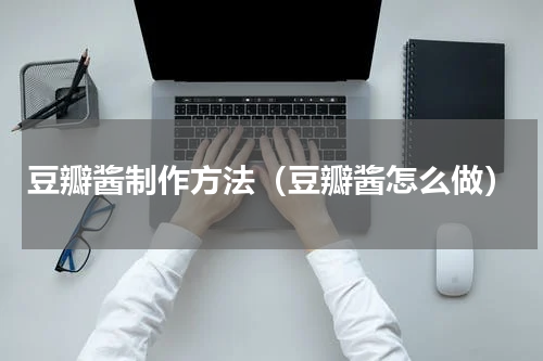 豆瓣酱制作方法（豆瓣酱怎么做）