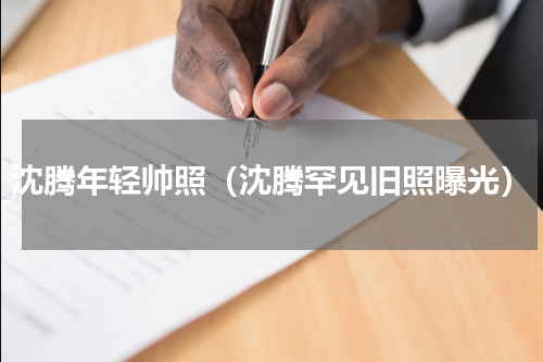 沈腾年轻帅照（沈腾罕见旧照曝光）