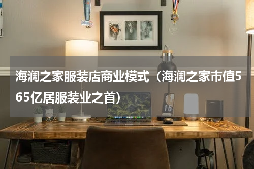 海澜之家服装店商业模式（海澜之家市值565亿居服装业之首）