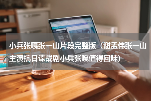 小兵张嘎张一山片段完整版（谢孟伟张一山主演抗日谍战剧小兵张嘎值得回味）