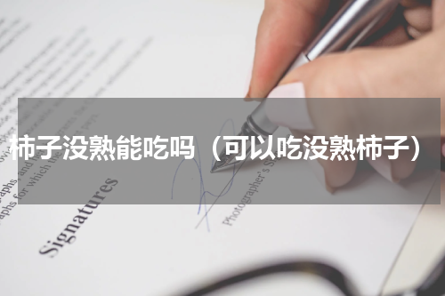 柿子没熟能吃吗（可以吃没熟柿子）