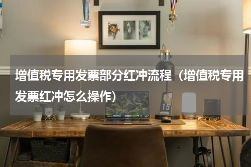 增值税专用发票部分红冲流程（增值税专用发票红冲怎么操作）