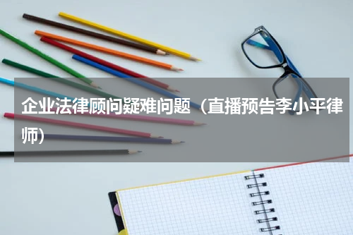 企业法律顾问疑难问题（直播预告李小平律师）