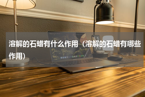 溶解的石蜡有什么作用（溶解的石蜡有哪些作用）