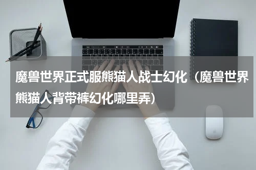 魔兽世界正式服熊猫人战士幻化（魔兽世界熊猫人背带裤幻化哪里弄）