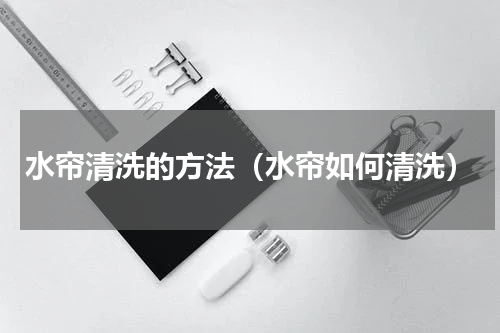 水帘清洗的方法（水帘如何清洗）