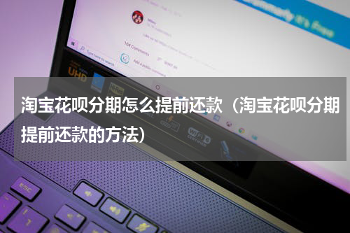 淘宝花呗分期怎么提前还款（淘宝花呗分期提前还款的方法）