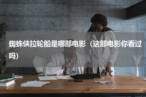 蜘蛛侠拉轮船是哪部电影（这部电影你看过吗）