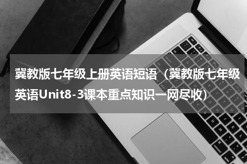冀教版七年级上册英语短语（冀教版七年级英语Unit8-3课本重点知识一网尽收）