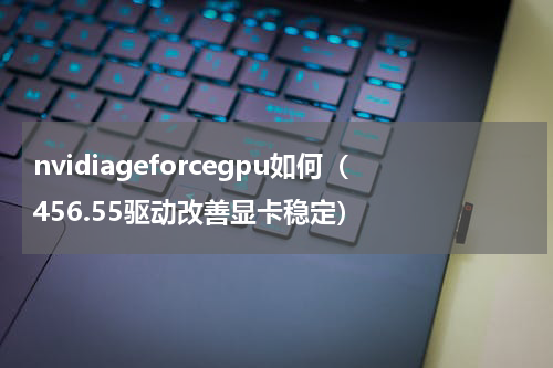 nvidiageforcegpu如何（456.55驱动改善显卡稳定）