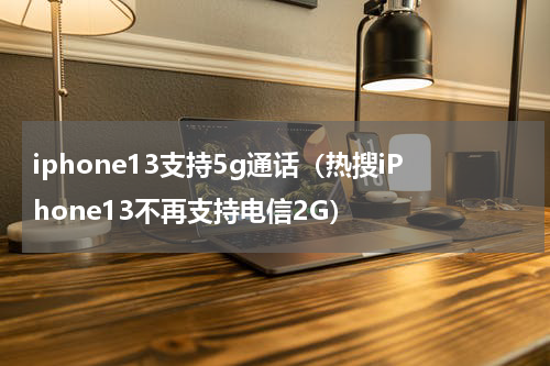 iphone13支持5g通话（热搜iPhone13不再支持电信2G）