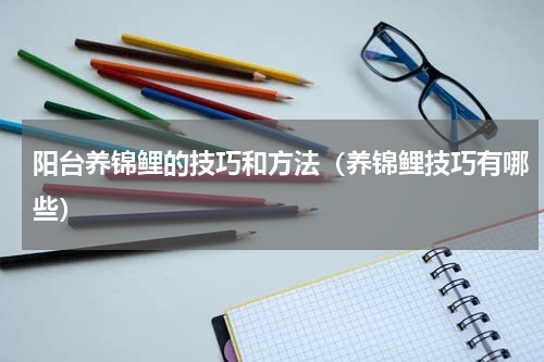 阳台养锦鲤的技巧和方法（养锦鲤技巧有哪些）