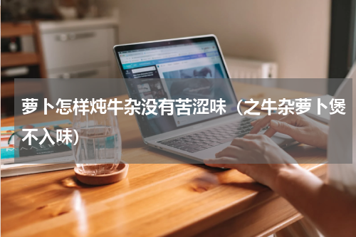 萝卜怎样炖牛杂没有苦涩味（之牛杂萝卜煲不入味）
