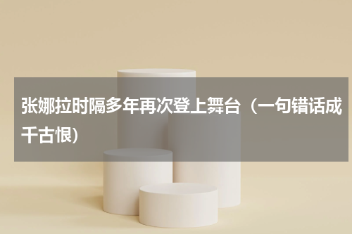张娜拉时隔多年再次登上舞台（一句错话成千古恨）
