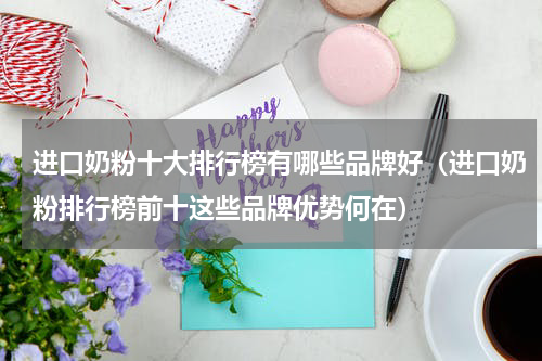进口奶粉十大排行榜有哪些品牌好（进口奶粉排行榜前十这些品牌优势何在）