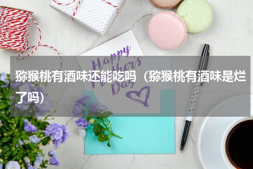 猕猴桃有酒味还能吃吗（猕猴桃有酒味是烂了吗）