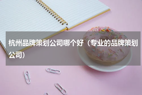 杭州品牌策划公司哪个好（专业的品牌策划公司）