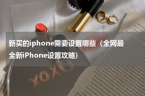 新买的iphone需要设置哪些（全网最全新iPhone设置攻略）