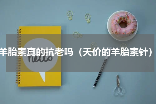 羊胎素真的抗老吗（天价的羊胎素针）