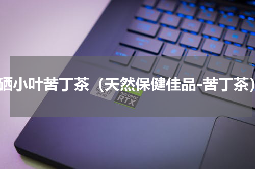 富硒小叶苦丁茶（天然保健佳品-苦丁茶）