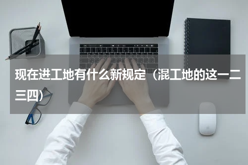 现在进工地有什么新规定（混工地的这一二三四）