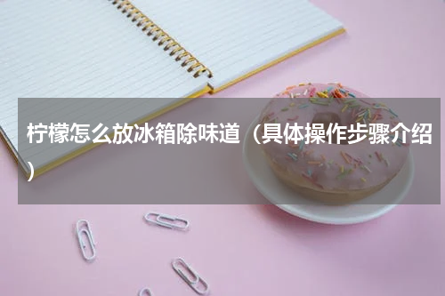 柠檬怎么放冰箱除味道（具体操作步骤介绍）