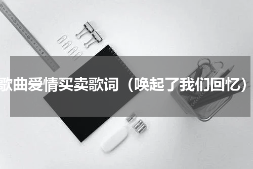 歌曲爱情买卖歌词（唤起了我们回忆）