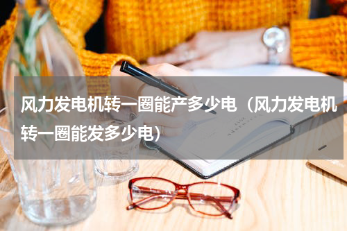 风力发电机转一圈能产多少电（风力发电机转一圈能发多少电）