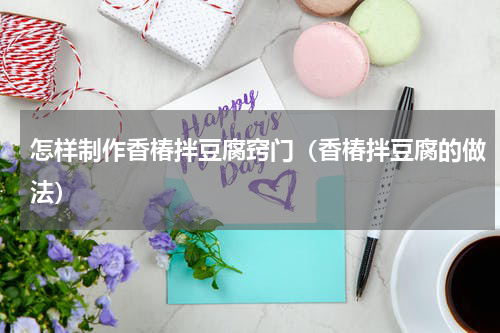 怎样制作香椿拌豆腐窍门（香椿拌豆腐的做法）