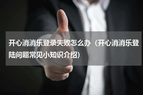 开心消消乐登录失败怎么办（开心消消乐登陆问题常见小知识介绍）