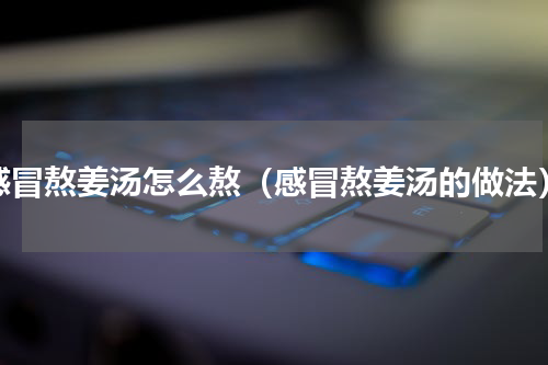 感冒熬姜汤怎么熬（感冒熬姜汤的做法）