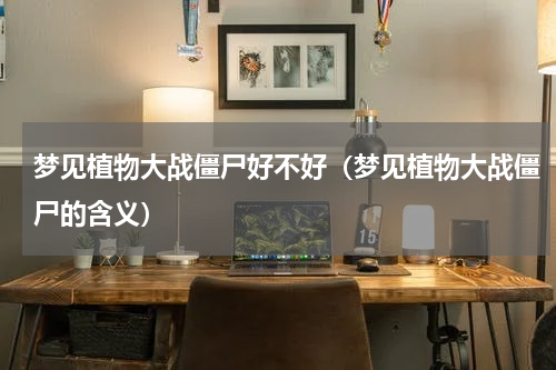 梦见植物大战僵尸好不好（梦见植物大战僵尸的含义）