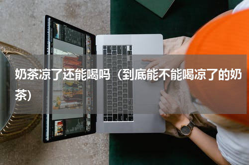 奶茶凉了还能喝吗（到底能不能喝凉了的奶茶）