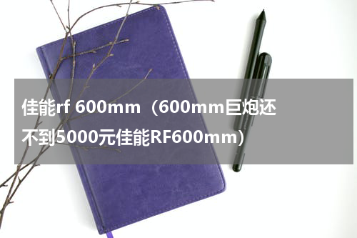 佳能rf 600mm（600mm巨炮还不到5000元佳能RF600mm）