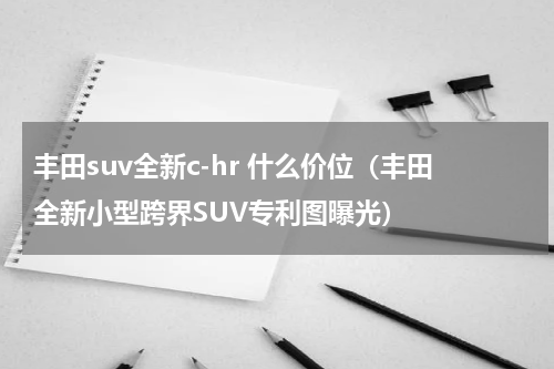 丰田suv全新c-hr 什么价位（丰田全新小型跨界SUV专利图曝光）