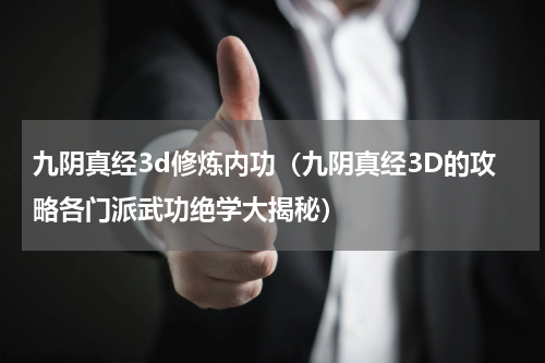 九阴真经3d修炼内功（九阴真经3D的攻略各门派武功绝学大揭秘）