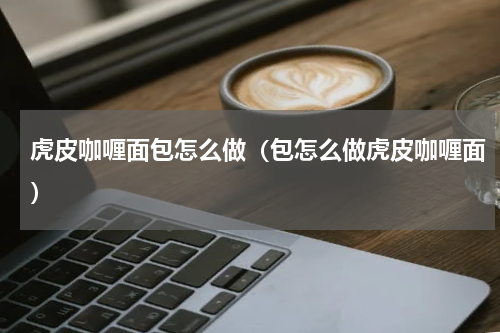 虎皮咖喱面包怎么做（包怎么做虎皮咖喱面）