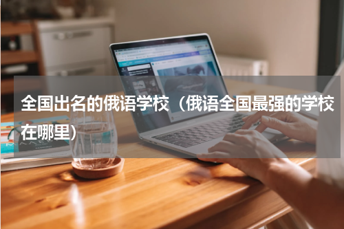全国出名的俄语学校（俄语全国最强的学校在哪里）