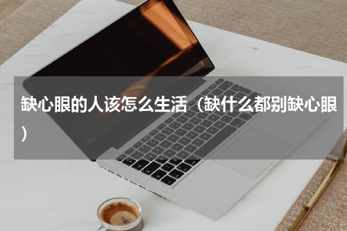 缺心眼的人该怎么生活（缺什么都别缺心眼）