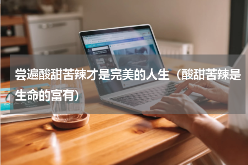 尝遍酸甜苦辣才是完美的人生（酸甜苦辣是生命的富有）