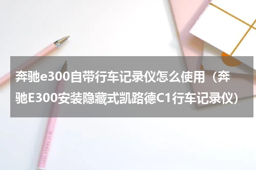 奔驰e300自带行车记录仪怎么使用（奔驰E300安装隐藏式凯路德C1行车记录仪）