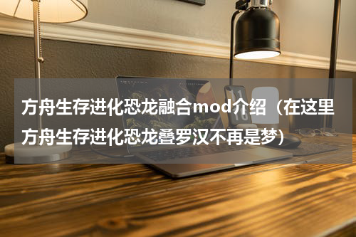 方舟生存进化恐龙融合mod介绍（在这里方舟生存进化恐龙叠罗汉不再是梦）
