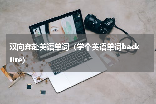 双向奔赴英语单词（学个英语单词backfire）